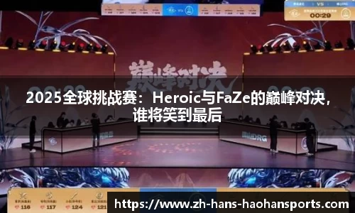 2025全球挑战赛：Heroic与FaZe的巅峰对决，谁将笑到最后