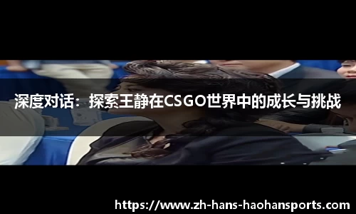 深度对话：探索王静在CSGO世界中的成长与挑战
