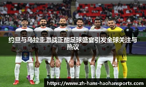 约旦与乌拉圭激战正酣足球盛宴引发全球关注与热议