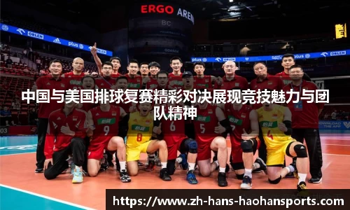 中国与美国排球复赛精彩对决展现竞技魅力与团队精神
